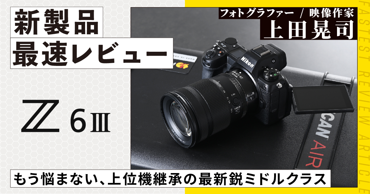 もう悩まない、上位機継承の最新鋭ミドルクラス「Z6III」最速レビュー